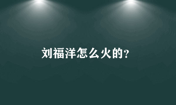 刘福洋怎么火的？