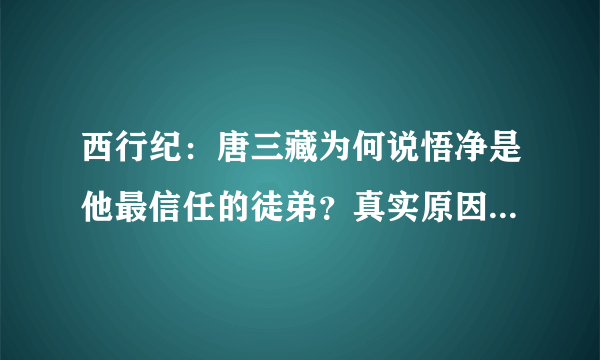 西行纪：唐三藏为何说悟净是他最信任的徒弟？真实原因让人佩服！