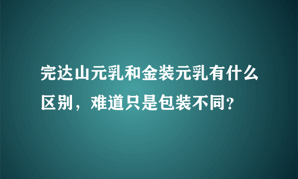 完达山元乳和金装元乳有什么区别，难道只是包装不同？