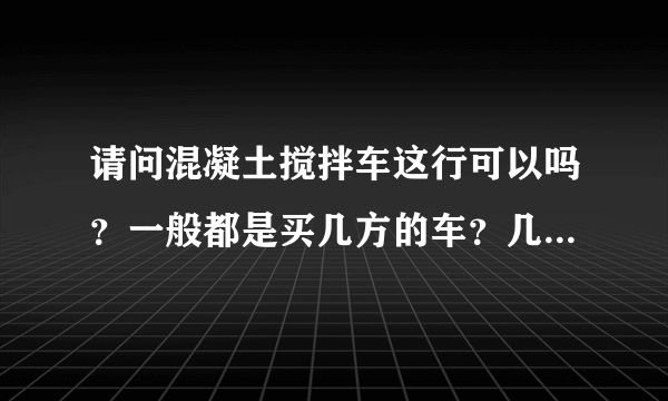 请问混凝土搅拌车这行可以吗？一般都是买几方的车？几方的车最实惠。听说，商混站那边都缺车。是真的吗？