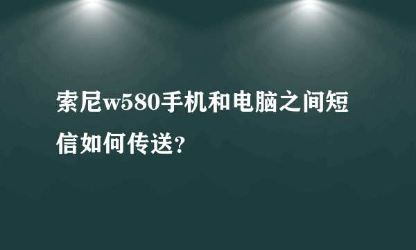 索尼w580手机和电脑之间短信如何传送？