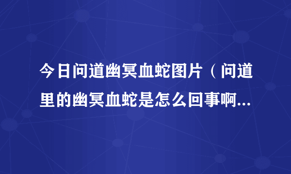 今日问道幽冥血蛇图片（问道里的幽冥血蛇是怎么回事啊，在那里可以捉到）