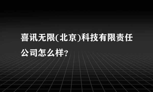 喜讯无限(北京)科技有限责任公司怎么样？