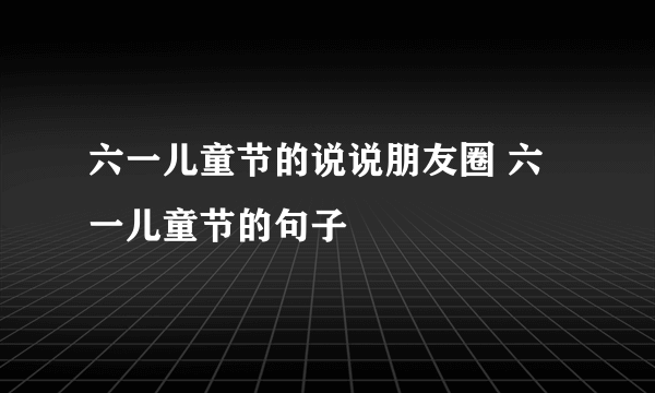 六一儿童节的说说朋友圈 六一儿童节的句子