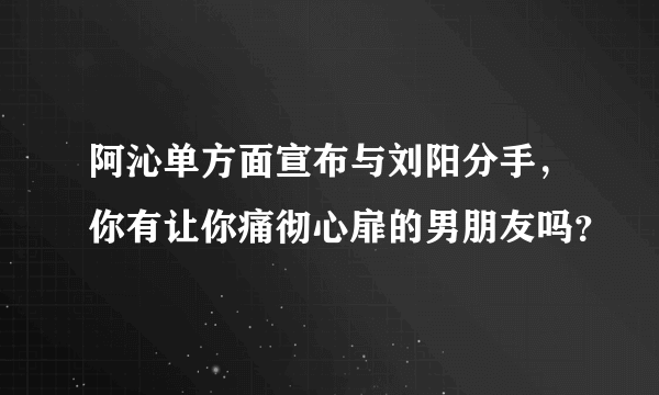 阿沁单方面宣布与刘阳分手，你有让你痛彻心扉的男朋友吗？