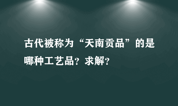 古代被称为“天南贡品”的是哪种工艺品？求解？