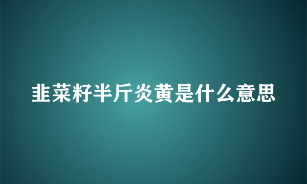 韭菜籽半斤炎黄是什么意思