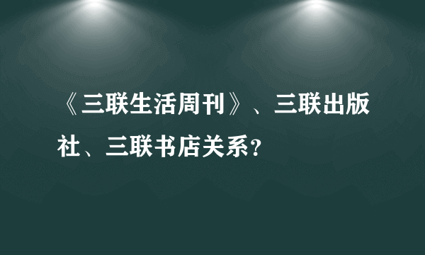 《三联生活周刊》、三联出版社、三联书店关系？