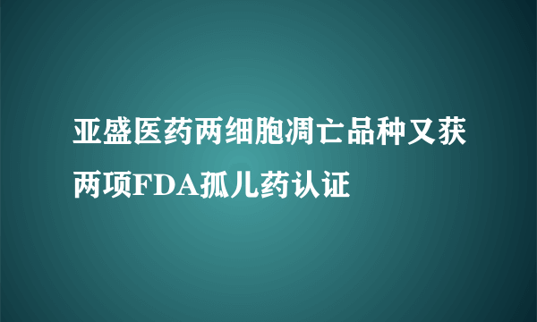 亚盛医药两细胞凋亡品种又获两项FDA孤儿药认证