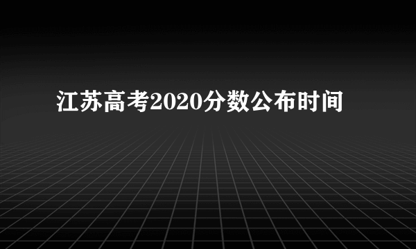 江苏高考2020分数公布时间