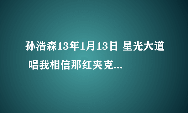 孙浩森13年1月13日 星光大道 唱我相信那红夹克衣服叫什？