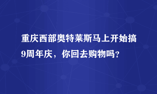 重庆西部奥特莱斯马上开始搞9周年庆，你回去购物吗？