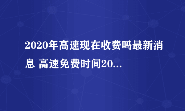 2020年高速现在收费吗最新消息 高速免费时间2020还会延长吗