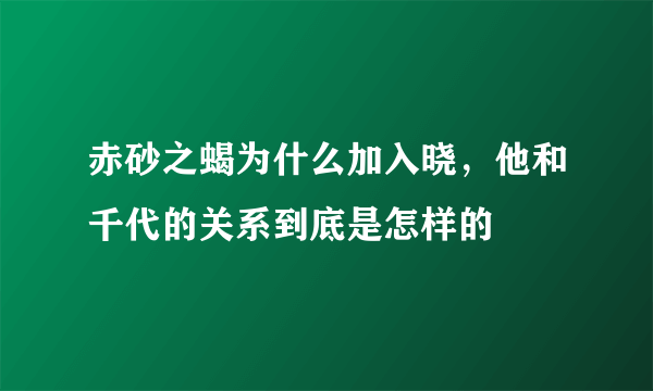 赤砂之蝎为什么加入晓，他和千代的关系到底是怎样的