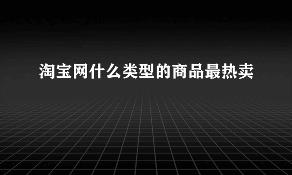 淘宝网什么类型的商品最热卖