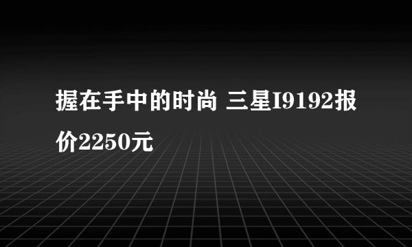 握在手中的时尚 三星I9192报价2250元