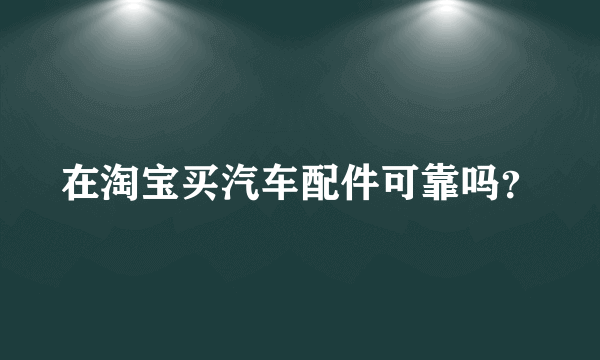 在淘宝买汽车配件可靠吗？