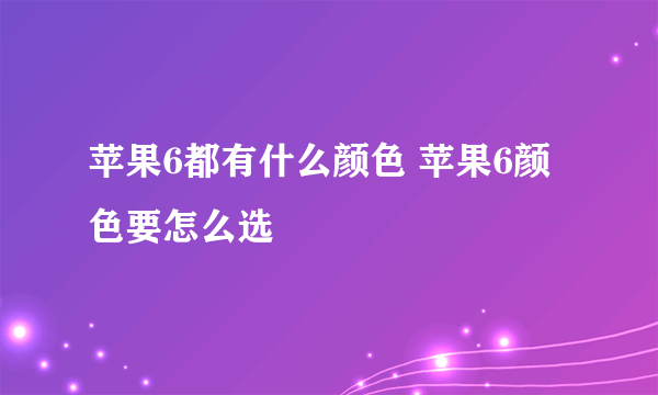 苹果6都有什么颜色 苹果6颜色要怎么选