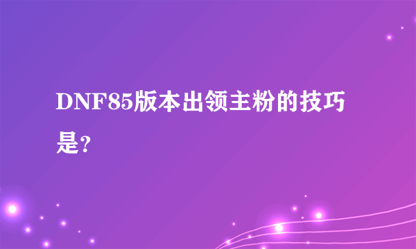 DNF85版本出领主粉的技巧是？