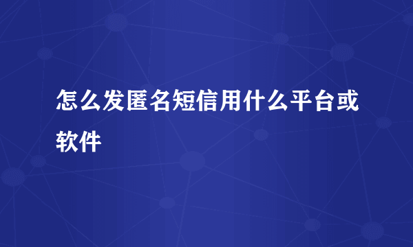 怎么发匿名短信用什么平台或软件