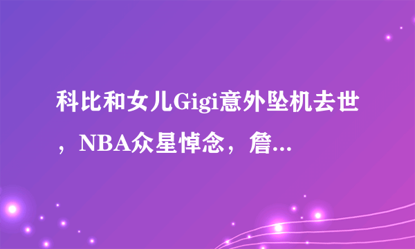 科比和女儿Gigi意外坠机去世，NBA众星悼念，詹姆斯泪崩