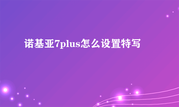 诺基亚7plus怎么设置特写