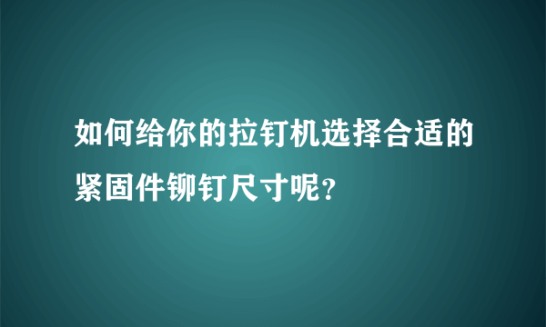 如何给你的拉钉机选择合适的紧固件铆钉尺寸呢？