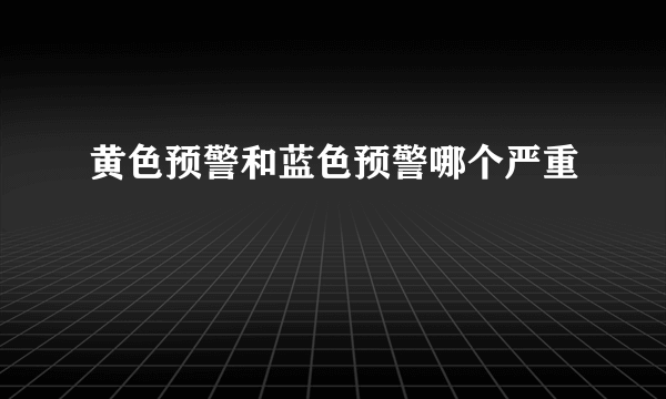 黄色预警和蓝色预警哪个严重