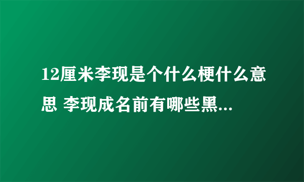 12厘米李现是个什么梗什么意思 李现成名前有哪些黑历史天涯深扒