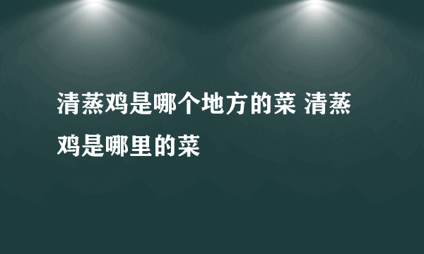 清蒸鸡是哪个地方的菜 清蒸鸡是哪里的菜