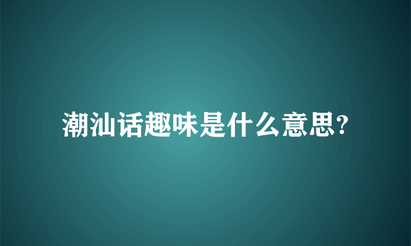 潮汕话趣味是什么意思?