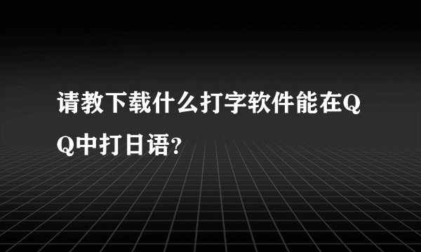 请教下载什么打字软件能在QQ中打日语？