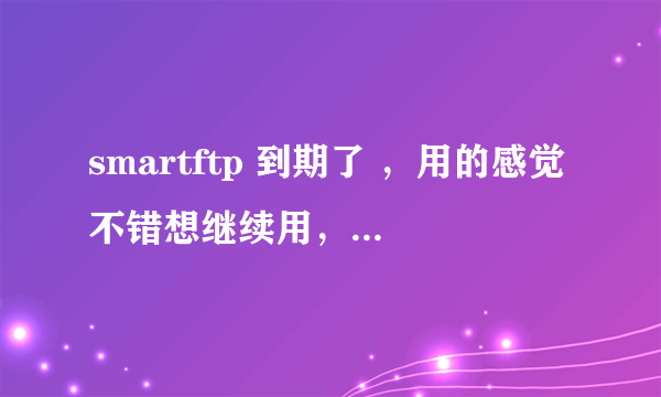 smartftp 到期了 ，用的感觉不错想继续用，怎么办呢