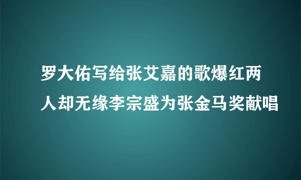 罗大佑写给张艾嘉的歌爆红两人却无缘李宗盛为张金马奖献唱