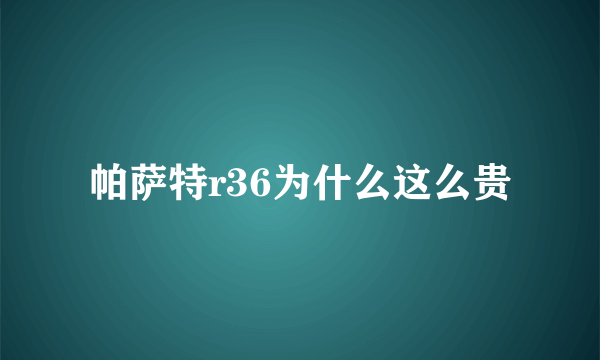 帕萨特r36为什么这么贵