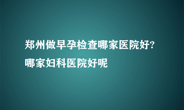 郑州做早孕检查哪家医院好?哪家妇科医院好呢