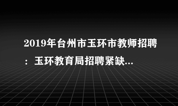 2019年台州市玉环市教师招聘：玉环教育局招聘紧缺型学科及农村教师31人公告