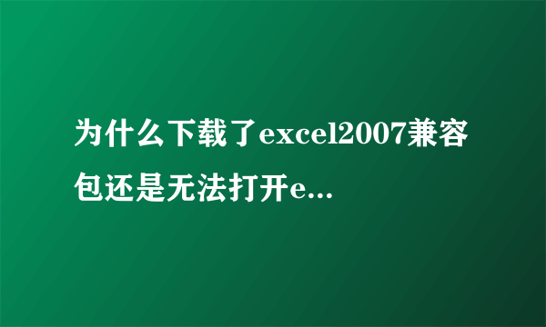 为什么下载了excel2007兼容包还是无法打开excel2007,急！