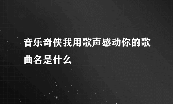 音乐奇侠我用歌声感动你的歌曲名是什么