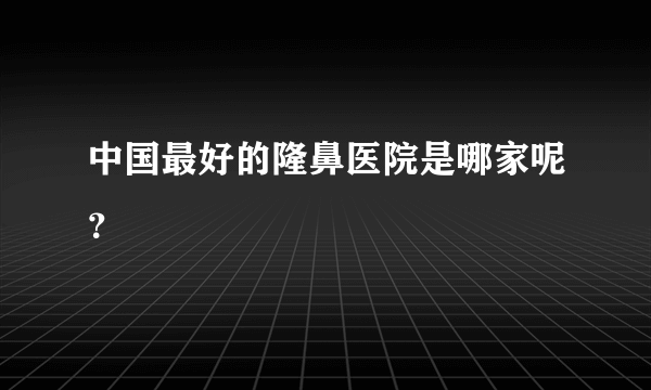 中国最好的隆鼻医院是哪家呢？