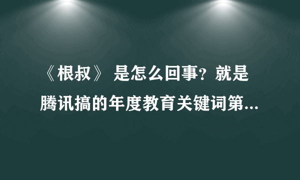 《根叔》 是怎么回事？就是腾讯搞的年度教育关键词第一得主。类似于“我爸是李刚”的事件吗？