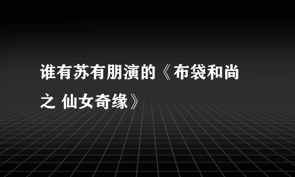 谁有苏有朋演的《布袋和尚 之 仙女奇缘》