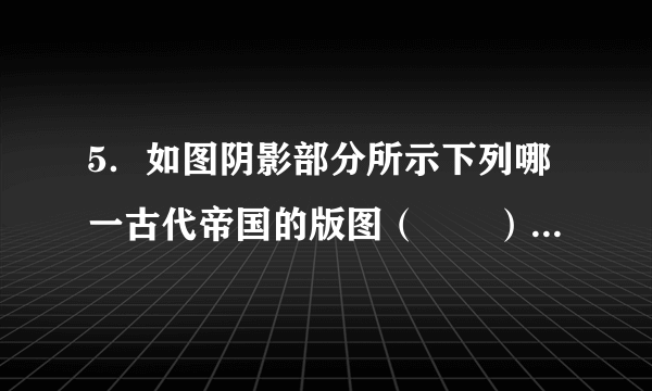 5．如图阴影部分所示下列哪一古代帝国的版图（　　）A．波斯帝国	B．亚历山大帝国	C．罗马帝国	D．阿拉伯帝国