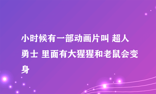 小时候有一部动画片叫 超人勇士 里面有大猩猩和老鼠会变身