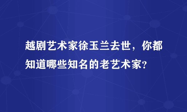 越剧艺术家徐玉兰去世，你都知道哪些知名的老艺术家？