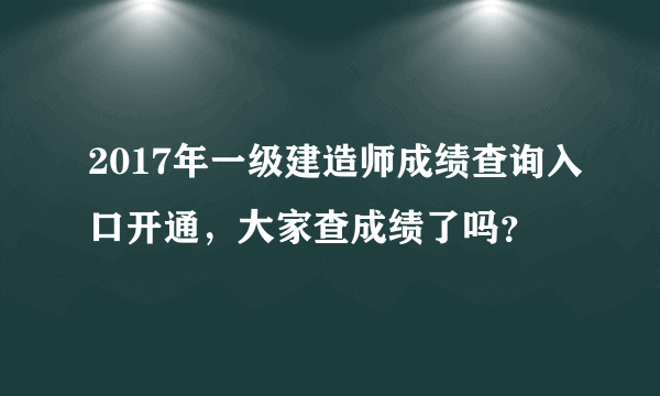 2017年一级建造师成绩查询入口开通，大家查成绩了吗？