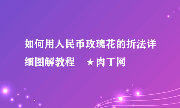 如何用人民币玫瑰花的折法详细图解教程╭★肉丁网