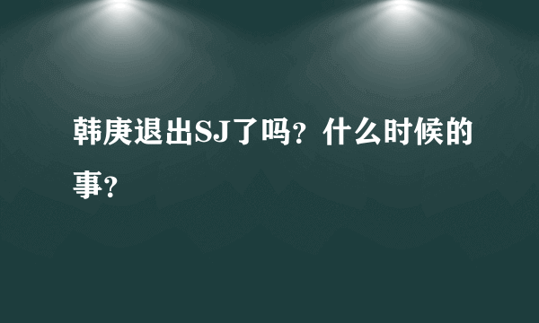 韩庚退出SJ了吗？什么时候的事？