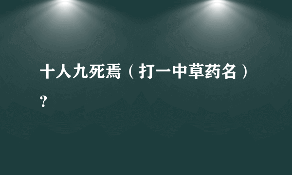 十人九死焉（打一中草药名）？