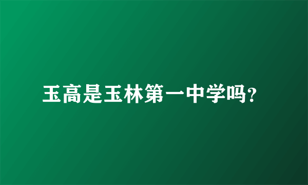 玉高是玉林第一中学吗？